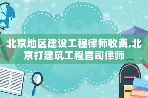 北京地區建設工程律師收費,北京打建筑工程官司律師