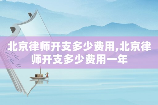 北京律師開支多少費(fèi)用,北京律師開支多少費(fèi)用一年