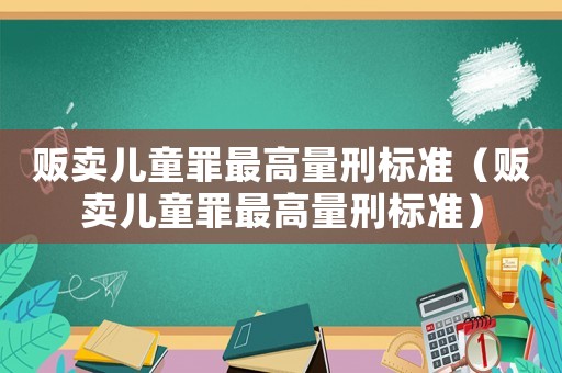 販賣兒童罪最高量刑標準（販賣兒童罪最高量刑標準）