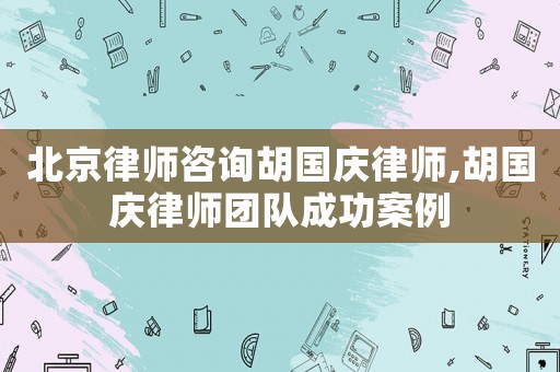 北京律師咨詢胡國慶律師,胡國慶律師團(tuán)隊(duì)成功案例