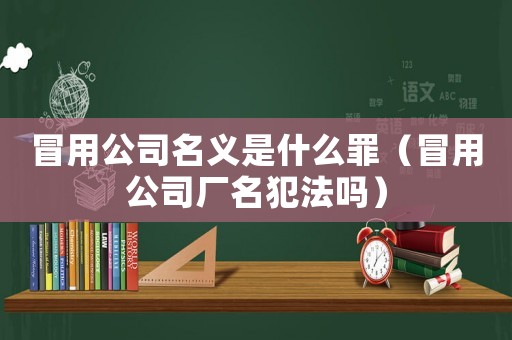 冒用公司名義是什么罪（冒用公司廠名犯法嗎）