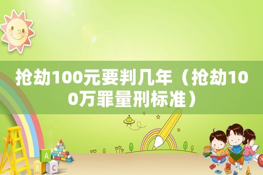 搶劫100元要判幾年（搶劫100萬(wàn)罪量刑標(biāo)準(zhǔn)）