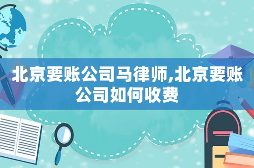 北京要賬公司馬律師,北京要賬公司如何收費