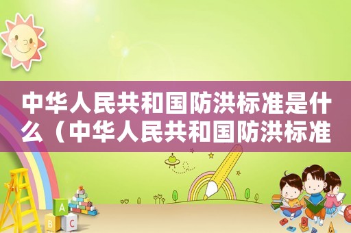 中華人民共和國防洪標(biāo)準(zhǔn)是什么（中華人民共和國防洪標(biāo)準(zhǔn)）