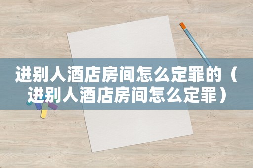 進(jìn)別人酒店房間怎么定罪的（進(jìn)別人酒店房間怎么定罪）