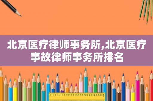 北京醫療律師事務所,北京醫療事故律師事務所排名