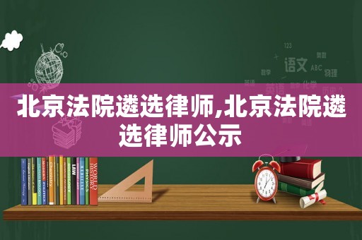 北京法院遴選律師,北京法院遴選律師公示