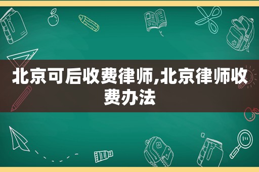 北京可后收費律師,北京律師收費辦法