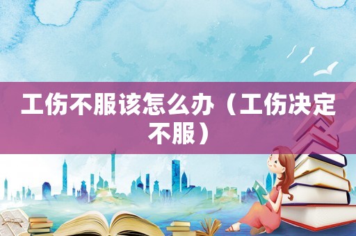工傷不服該怎么辦（工傷決定不服）