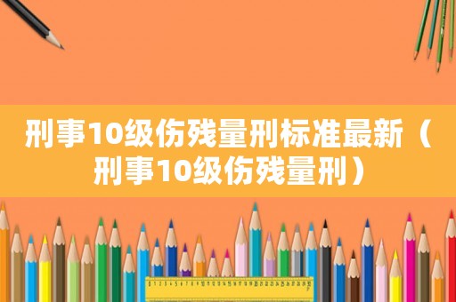 刑事10級傷殘量刑標準最新（刑事10級傷殘量刑）