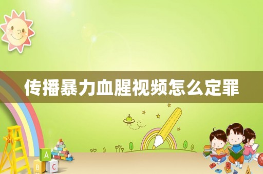 傳播暴力血腥視頻怎么定罪