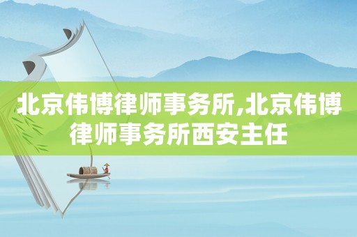 北京偉博律師事務所,北京偉博律師事務所西安主任