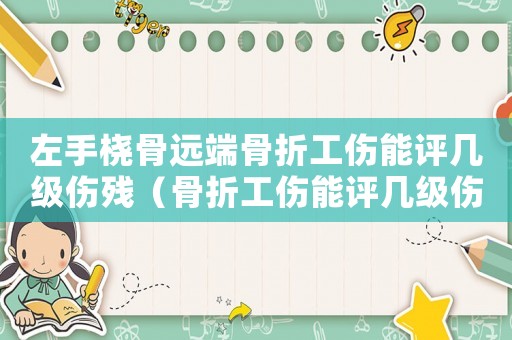 左手橈骨遠(yuǎn)端骨折工傷能評(píng)幾級(jí)傷殘（骨折工傷能評(píng)幾級(jí)傷殘）