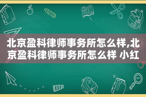 北京盈科律師事務所怎么樣,北京盈科律師事務所怎么樣 小紅書