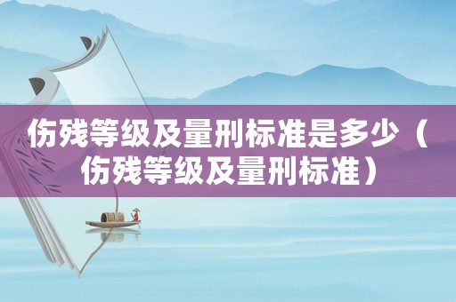 傷殘等級(jí)及量刑標(biāo)準(zhǔn)是多少（傷殘等級(jí)及量刑標(biāo)準(zhǔn)）