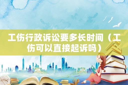 工傷行政訴訟要多長時間（工傷可以直接起訴嗎）