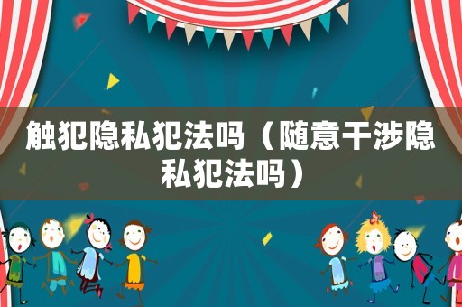 觸犯隱私犯法嗎（隨意干涉隱私犯法嗎）