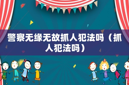 警察無緣無故抓人犯法嗎（抓人犯法嗎）