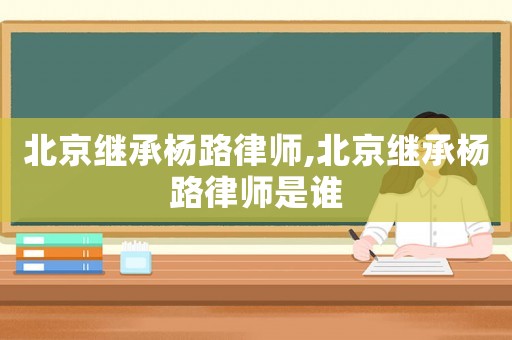 北京繼承楊路律師,北京繼承楊路律師是誰