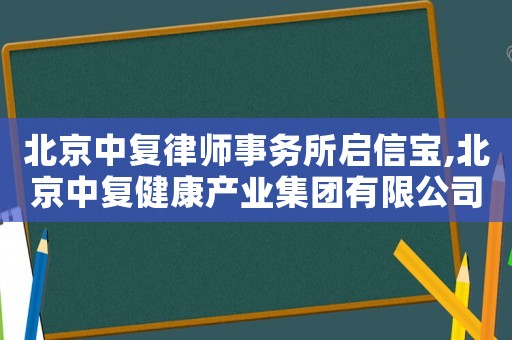 北京中復律師事務所啟信寶,北京中復健康產業集團有限公司