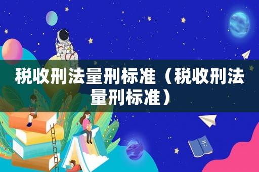 稅收刑法量刑標準（稅收刑法量刑標準）