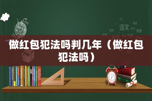 做紅包犯法嗎判幾年（做紅包犯法嗎）