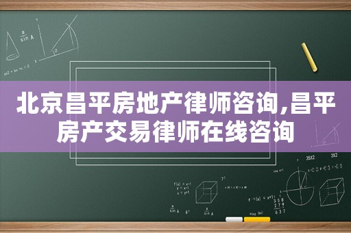北京昌平房地產(chǎn)律師咨詢,昌平房產(chǎn)交易律師在線咨詢