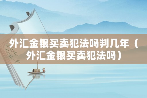 外匯金銀買賣犯法嗎判幾年（外匯金銀買賣犯法嗎）