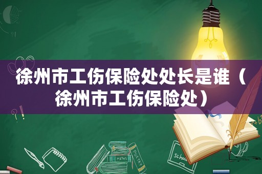 徐州市工傷保險(xiǎn)處處長(zhǎng)是誰(shuí)（徐州市工傷保險(xiǎn)處）