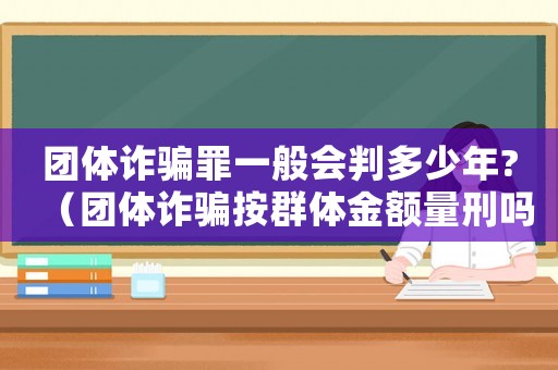 團體詐騙罪一般會判多少年?（團體詐騙按群體金額量刑嗎）