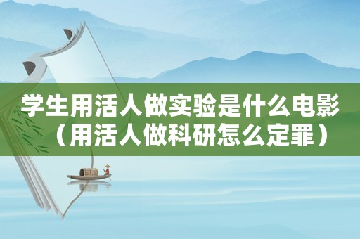 學生用活人做實驗是什么電影（用活人做科研怎么定罪）