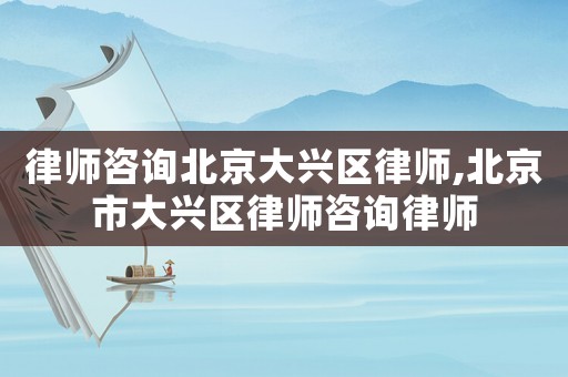律師咨詢北京大興區律師,北京市大興區律師咨詢律師
