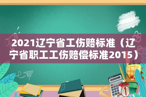 2021遼寧省工傷賠標準（遼寧省職工工傷賠償標準2015）