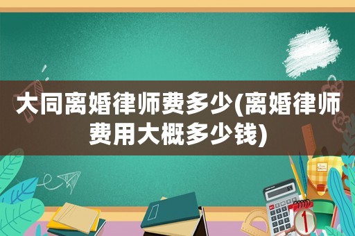 大同離婚律師費多少(離婚律師費用大概多少錢)