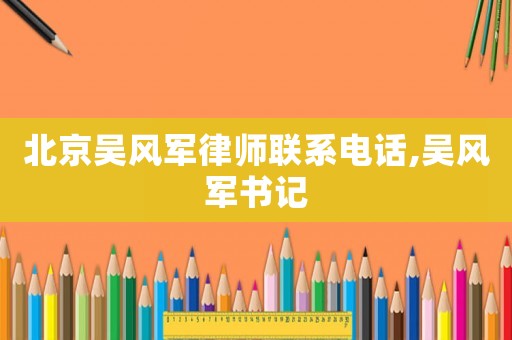 北京吳風(fēng)軍律師聯(lián)系電話,吳風(fēng)軍書(shū)記