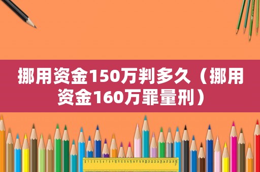 挪用資金150萬判多久（挪用資金160萬罪量刑）