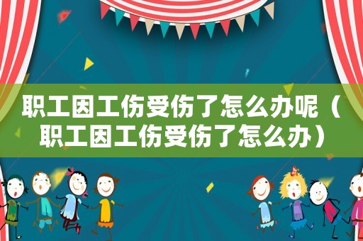 職工因工傷受傷了怎么辦呢（職工因工傷受傷了怎么辦）