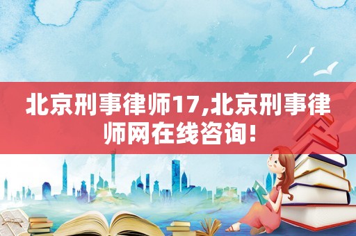 北京刑事律師17,北京刑事律師網在線咨詢!
