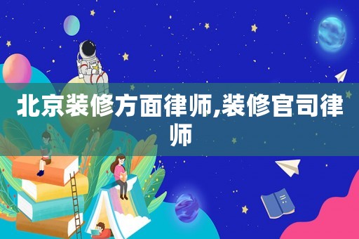 北京裝修方面律師,裝修官司律師