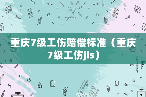 重慶7級工傷賠償標準（重慶7級工傷jis）