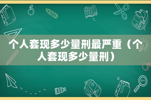 個(gè)人套現(xiàn)多少量刑最嚴(yán)重（個(gè)人套現(xiàn)多少量刑）