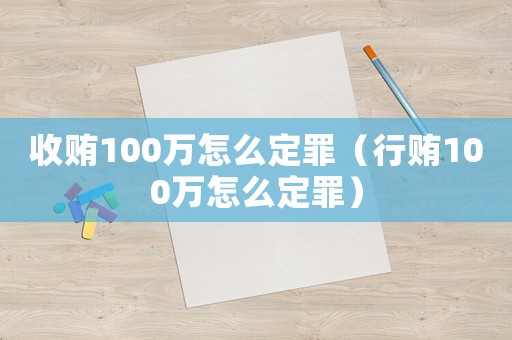 收賄100萬怎么定罪（行賄100萬怎么定罪）