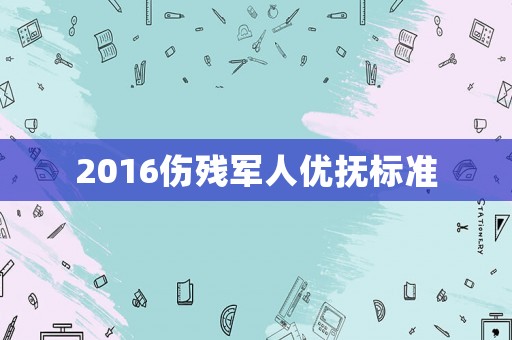 2016傷殘軍人優撫標準