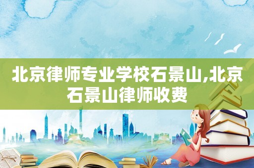 北京律師專業學校石景山,北京石景山律師收費