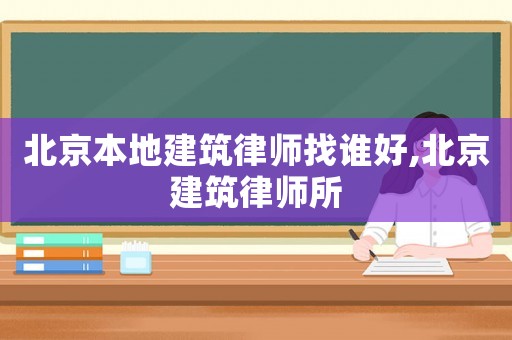 北京本地建筑律師找誰好,北京建筑律師所