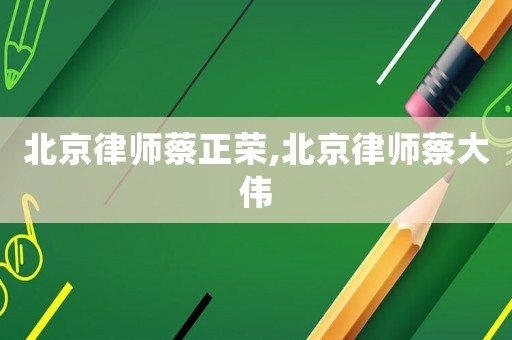 北京律師蔡正榮,北京律師蔡大偉