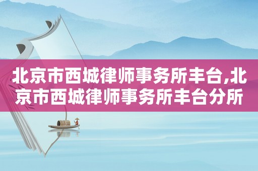北京市西城律師事務所豐臺,北京市西城律師事務所豐臺分所