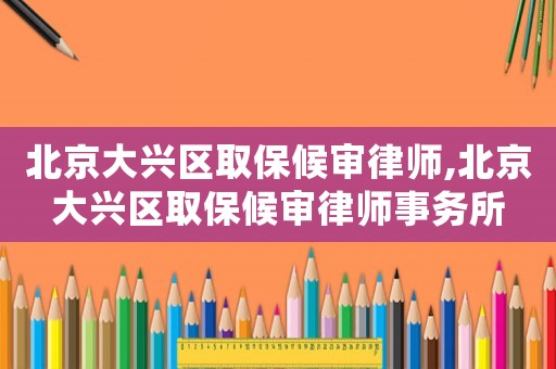北京大興區取保候審律師,北京大興區取保候審律師事務所