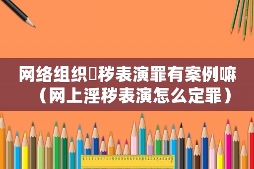 網絡組織婬穢表演罪有案例嘛（網上淫穢表演怎么定罪）
