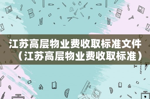 江蘇高層物業費收取標準文件（江蘇高層物業費收取標準）